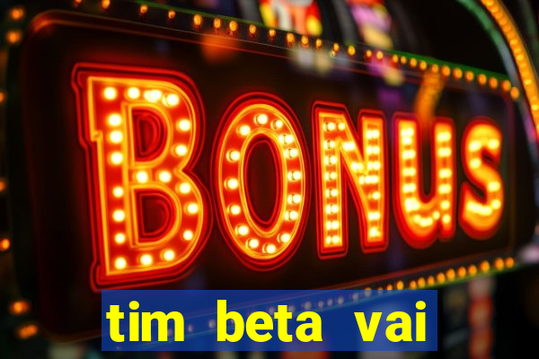 tim beta vai acabar 2024